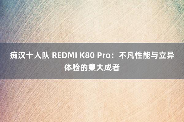 痴汉十人队 REDMI K80 Pro：不凡性能与立异体验的集大成者