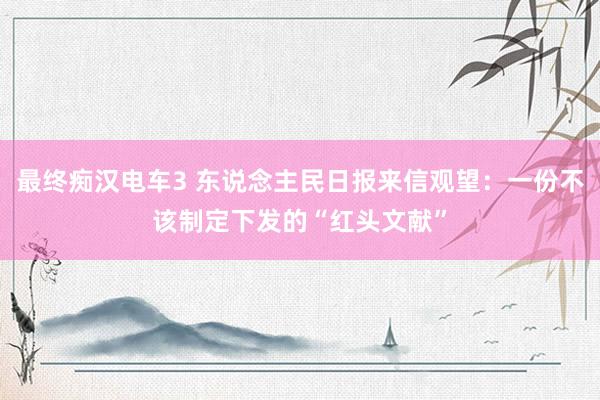 最终痴汉电车3 东说念主民日报来信观望：一份不该制定下发的“红头文献”