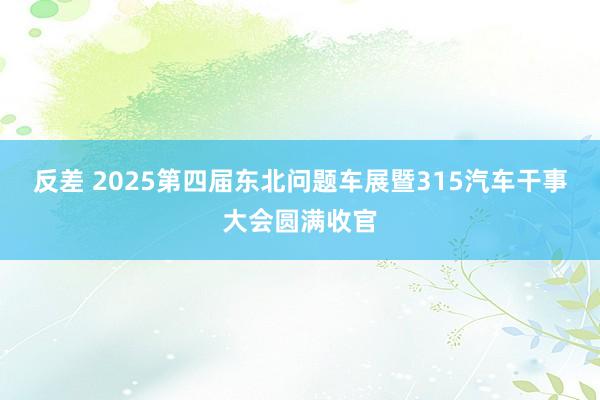 反差 2025第四届东北问题车展暨315汽车干事大会圆满收官
