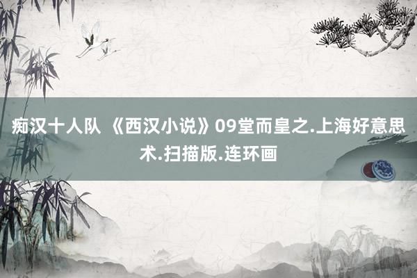 痴汉十人队 《西汉小说》09堂而皇之.上海好意思术.扫描版.连环画