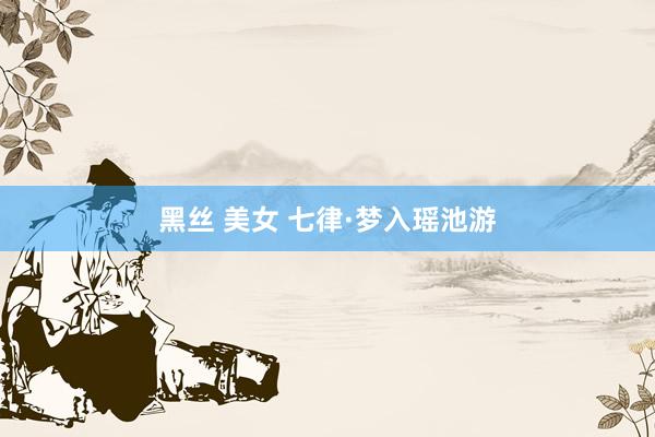 黑丝 美女 七律·梦入瑶池游