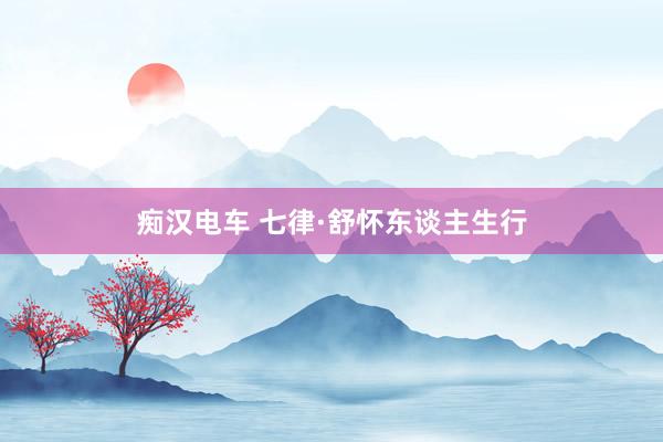 痴汉电车 七律·舒怀东谈主生行