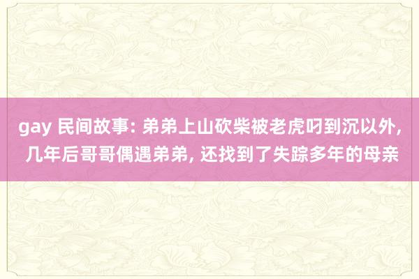 gay 民间故事: 弟弟上山砍柴被老虎叼到沉以外， 几年后哥哥偶遇弟弟， 还找到了失踪多年的母亲