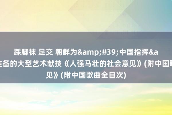 踩脚袜 足交 朝鲜为&#39;中国指挥&#39;准备的大型艺术献技《人强马壮的社会意见》(附中国歌曲全目次)