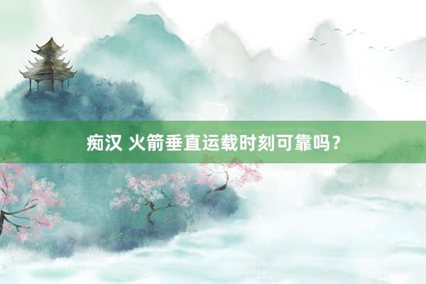 痴汉 火箭垂直运载时刻可靠吗？