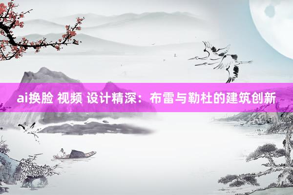 ai换脸 视频 设计精深：布雷与勒杜的建筑创新