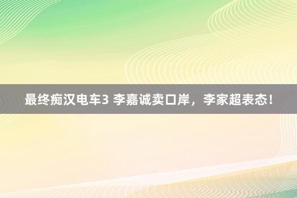 最终痴汉电车3 李嘉诚卖口岸，李家超表态！