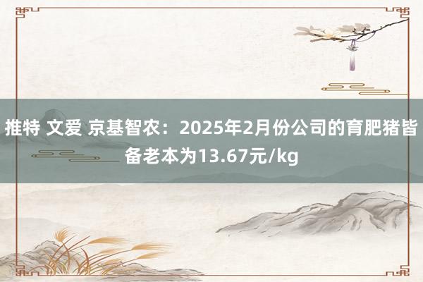推特 文爱 京基智农：2025年2月份公司的育肥猪皆备老本为13.67元/kg