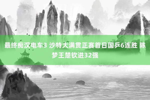 最终痴汉电车3 沙特大满贯正赛首日国乒6连胜 陈梦王楚钦进32强