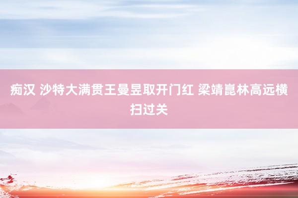 痴汉 沙特大满贯王曼昱取开门红 梁靖崑林高远横扫过关