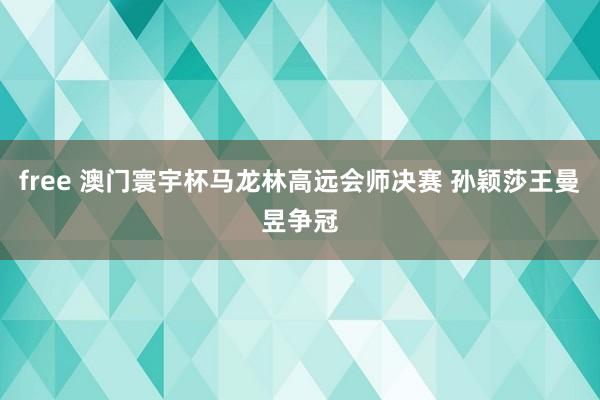 free 澳门寰宇杯马龙林高远会师决赛 孙颖莎王曼昱争冠