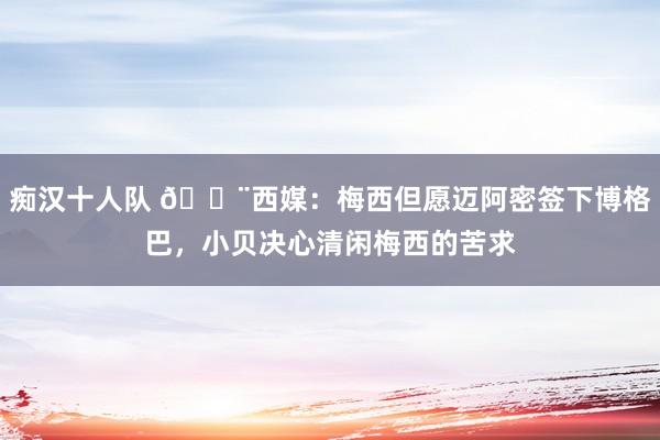 痴汉十人队 🚨西媒：梅西但愿迈阿密签下博格巴，小贝决心清闲梅西的苦求