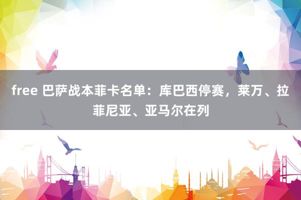 free 巴萨战本菲卡名单：库巴西停赛，莱万、拉菲尼亚、亚马尔在列