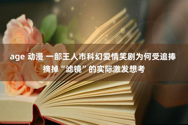 age 动漫 一部王人市科幻爱情笑剧为何受追捧 摘掉“滤镜”的实际激发想考