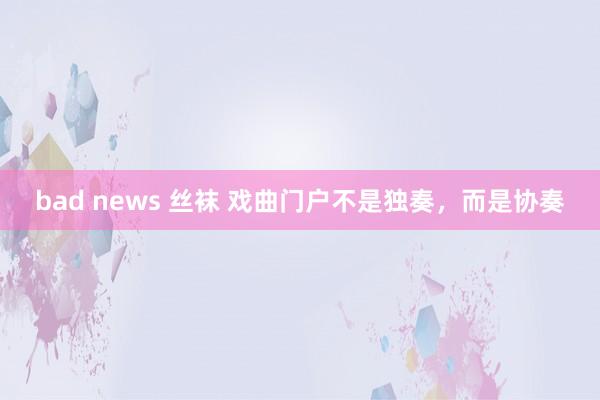 bad news 丝袜 戏曲门户不是独奏，而是协奏