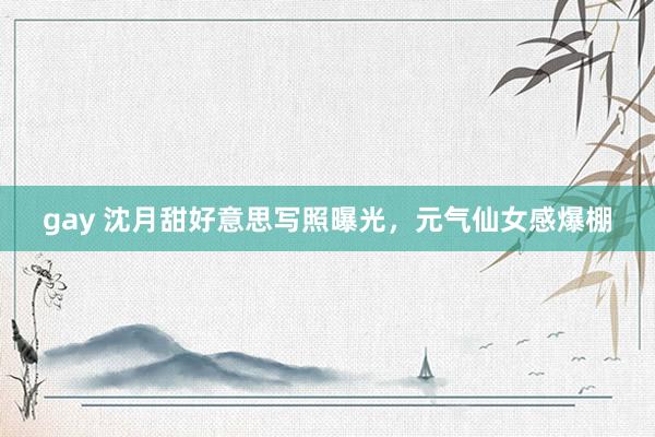 gay 沈月甜好意思写照曝光，元气仙女感爆棚