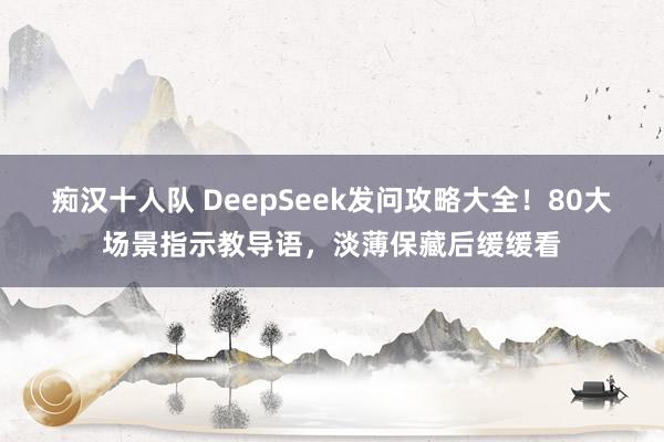 痴汉十人队 DeepSeek发问攻略大全！80大场景指示教导语，淡薄保藏后缓缓看