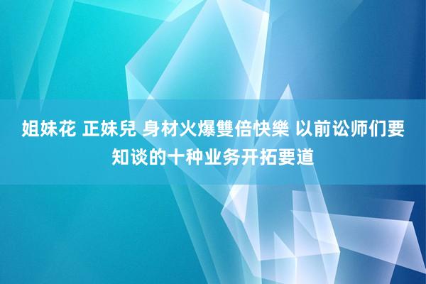 姐妹花 正妹兒 身材火爆雙倍快樂 以前讼师们要知谈的十种业务开拓要道