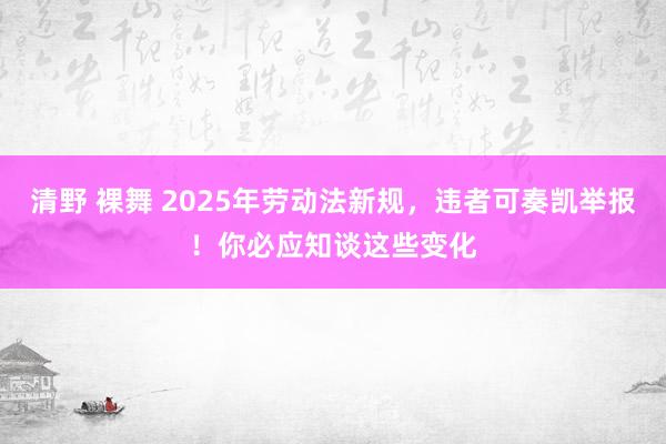 清野 裸舞 2025年劳动法新规，违者可奏凯举报！你必应知谈这些变化