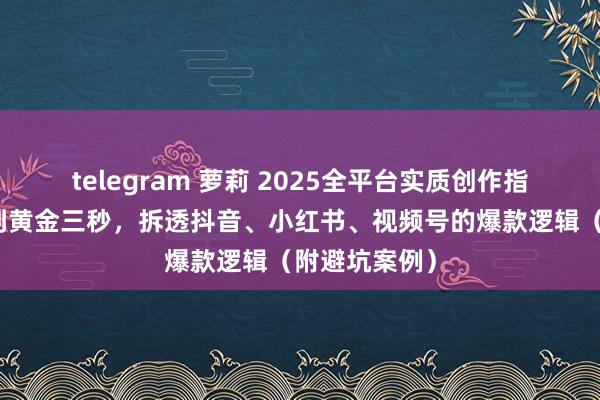 telegram 萝莉 2025全平台实质创作指南：从案牍到黄金三秒，拆透抖音、小红书、视频号的爆款逻辑（附避坑案例）