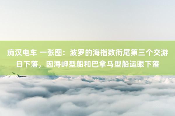 痴汉电车 一张图：波罗的海指数衔尾第三个交游日下落，因海岬型船和巴拿马型船运眼下落