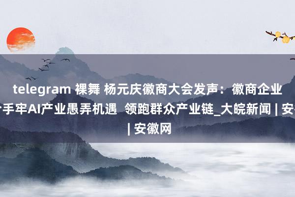 telegram 裸舞 杨元庆徽商大会发声：徽商企业要合手牢AI产业愚弄机遇  领跑群众产业链_大皖新闻 | 安徽网