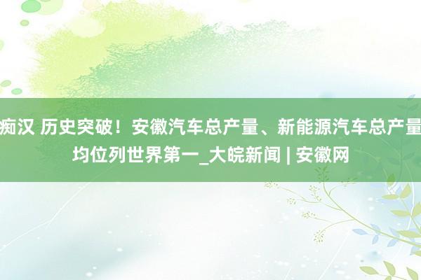 痴汉 历史突破！安徽汽车总产量、新能源汽车总产量均位列世界第一_大皖新闻 | 安徽网