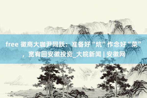 free 徽商大咖尹同跃：准备好“炕”作念好“菜”，宽宥回安徽投资_大皖新闻 | 安徽网