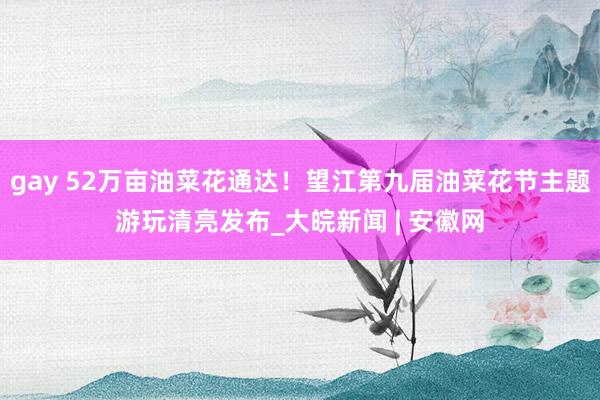 gay 52万亩油菜花通达！望江第九届油菜花节主题游玩清亮发布_大皖新闻 | 安徽网