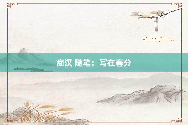 痴汉 随笔：写在春分