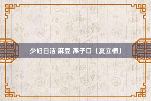 少妇白洁 麻豆 燕子口（夏立楠）