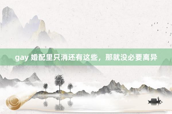 gay 婚配里只消还有这些，那就没必要离异
