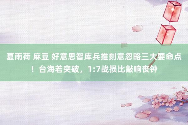 夏雨荷 麻豆 好意思智库兵推刻意忽略三大要命点！台海若突破，1:7战损比敲响丧钟