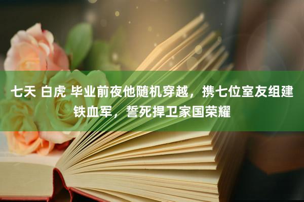 七天 白虎 毕业前夜他随机穿越，携七位室友组建铁血军，誓死捍卫家国荣耀