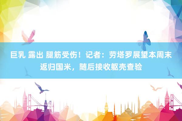 巨乳 露出 腿筋受伤！记者：劳塔罗展望本周末返归国米，随后接收躯壳查验