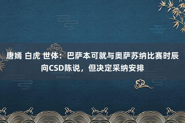 唐嫣 白虎 世体:巴萨本可就与奥萨苏纳比赛时辰向CSD陈说,但决定采纳安排
