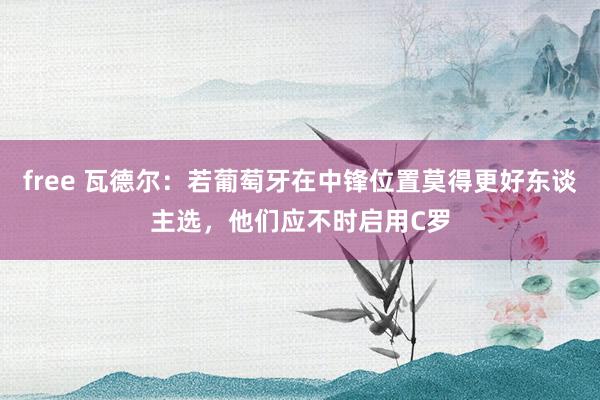 free 瓦德尔：若葡萄牙在中锋位置莫得更好东谈主选，他们应不时启用C罗