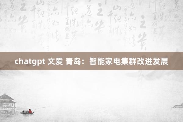 chatgpt 文爱 青岛：智能家电集群改进发展