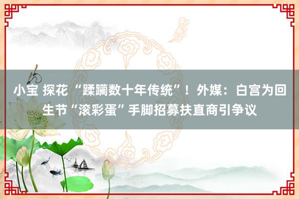 小宝 探花 “蹂躏数十年传统”！外媒：白宫为回生节“滚彩蛋”手脚招募扶直商引争议