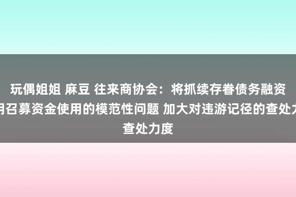玩偶姐姐 麻豆 往来商协会：将抓续存眷债务融资器用召募资金使用的模范性问题 加大对违游记径的查处力度