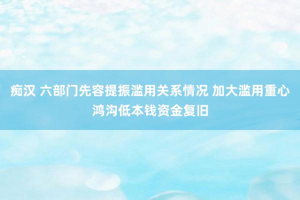 痴汉 六部门先容提振滥用关系情况 加大滥用重心鸿沟低本钱资金复旧
