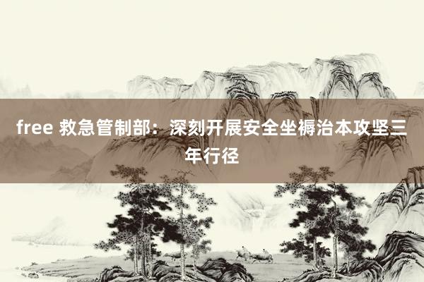 free 救急管制部：深刻开展安全坐褥治本攻坚三年行径