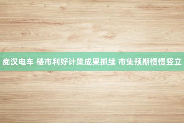 痴汉电车 楼市利好计策成果抓续 市集预期慢慢竖立