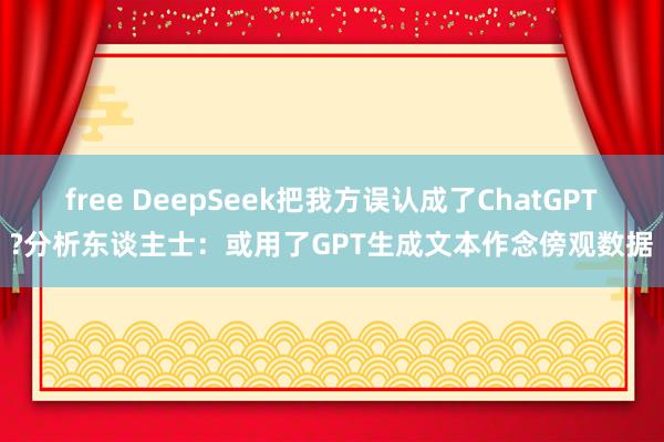 free DeepSeek把我方误认成了ChatGPT?分析东谈主士：或用了GPT生成文本作念傍观数据