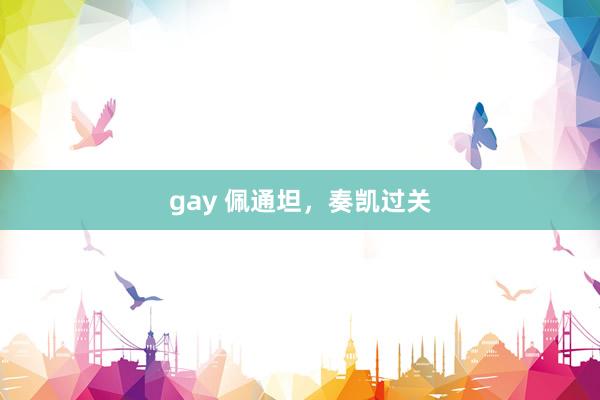 gay 佩通坦，奏凯过关