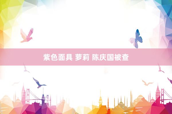 紫色面具 萝莉 陈庆国被查