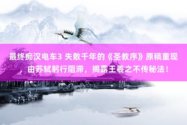 最终痴汉电车3 失散千年的《圣教序》原稿重现，由苏轼躬行阻滞，揭露王羲之不传秘法！