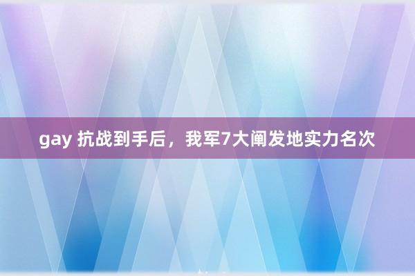 gay 抗战到手后，我军7大阐发地实力名次