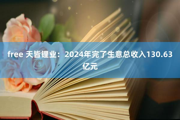 free 天皆锂业：2024年完了生意总收入130.63亿元
