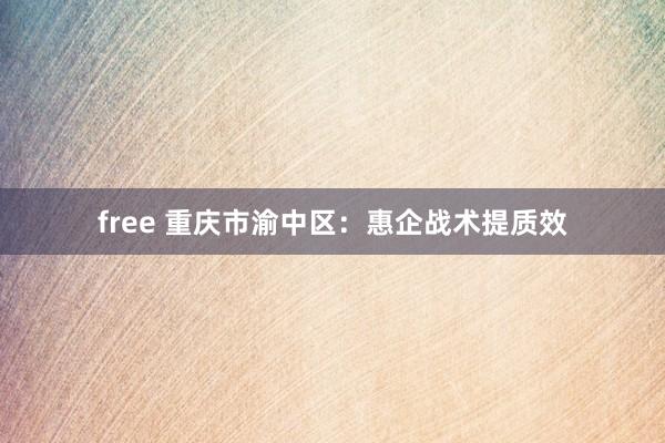 free 重庆市渝中区：惠企战术提质效